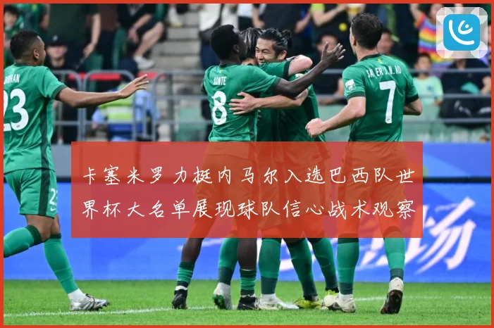 卡塞米罗力挺内马尔入选巴西队世界杯大名单展现球队信心战术观察：最新赛事动态与深度分析