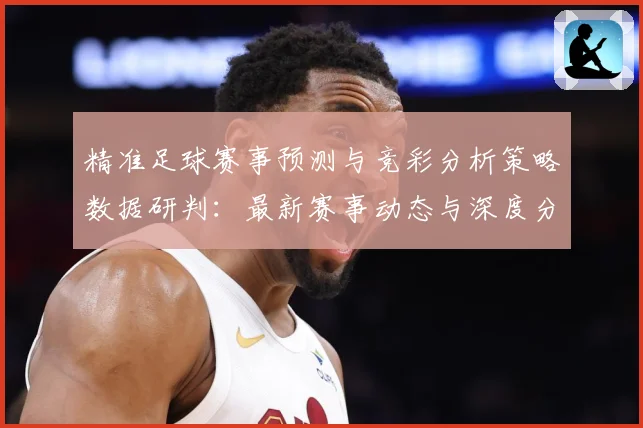精准足球赛事预测与竞彩分析策略数据研判：最新赛事动态与深度分析