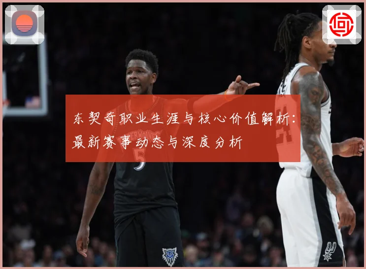东契奇职业生涯与核心价值解析：最新赛事动态与深度分析