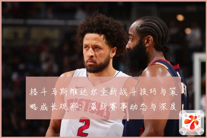格斗马斯维达尔全新战斗技巧与策略成长观察：最新赛事动态与深度分析