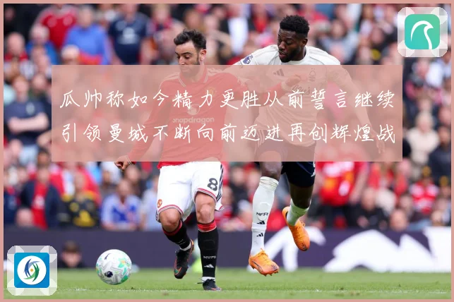 瓜帅称如今精力更胜从前誓言继续引领曼城不断向前迈进再创辉煌战术观察：最新赛事动态与深度分析