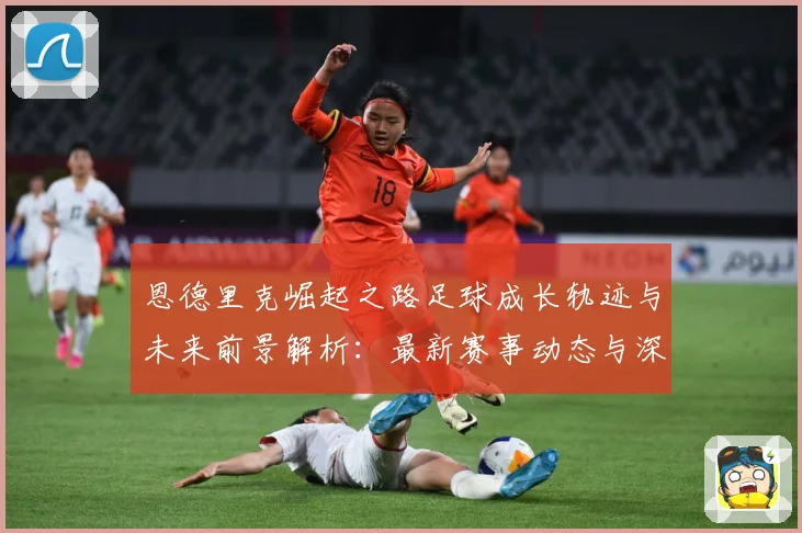 恩德里克崛起之路足球成长轨迹与未来前景解析：最新赛事动态与深度分析