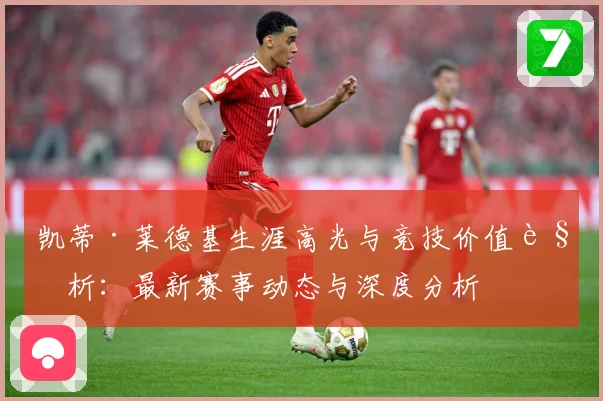 凯蒂·莱德基生涯高光与竞技价值解析：最新赛事动态与深度分析