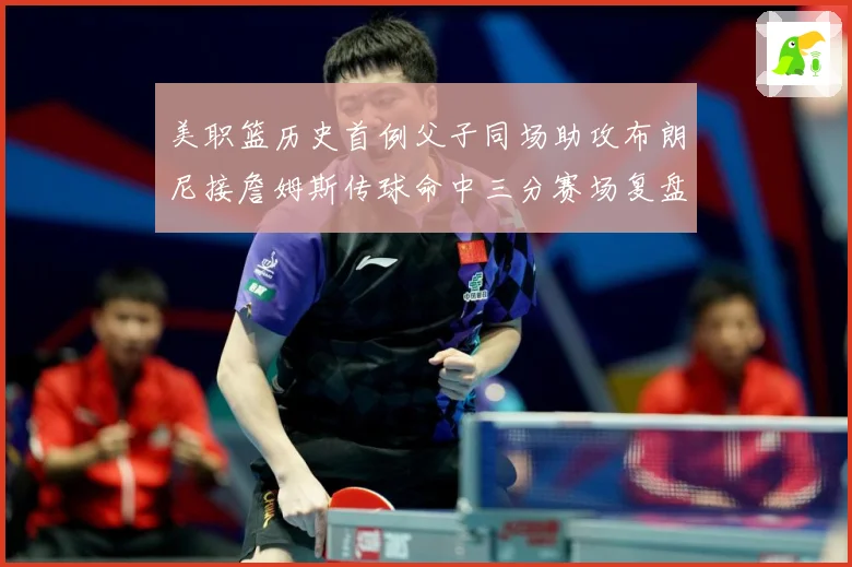 美职篮历史首例父子同场助攻布朗尼接詹姆斯传球命中三分赛场复盘：最新赛事动态与深度分析