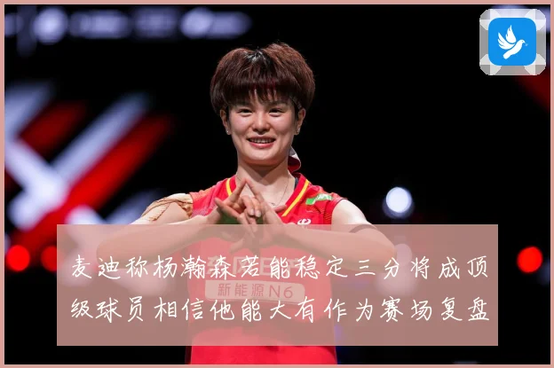麦迪称杨瀚森若能稳定三分将成顶级球员相信他能大有作为赛场复盘：最新赛事动态与深度分析