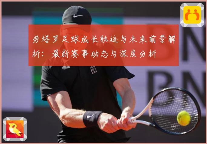 劳塔罗足球成长轨迹与未来前景解析：最新赛事动态与深度分析
