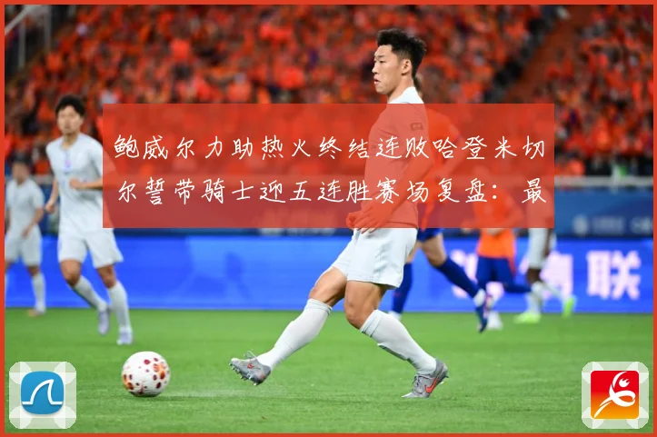鲍威尔力助热火终结连败哈登米切尔誓带骑士迎五连胜赛场复盘：最新赛事动态与深度分析