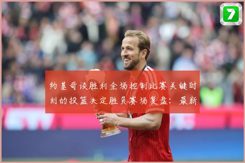 约基奇谈胜利全场控制比赛关键时刻的投篮决定胜负赛场复盘：最新赛事动态与深度分析