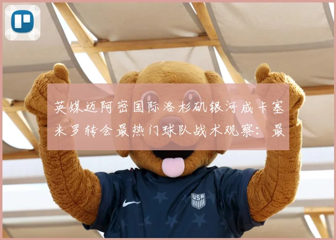英媒迈阿密国际洛杉矶银河成卡塞米罗转会最热门球队战术观察：最新赛事动态与深度分析