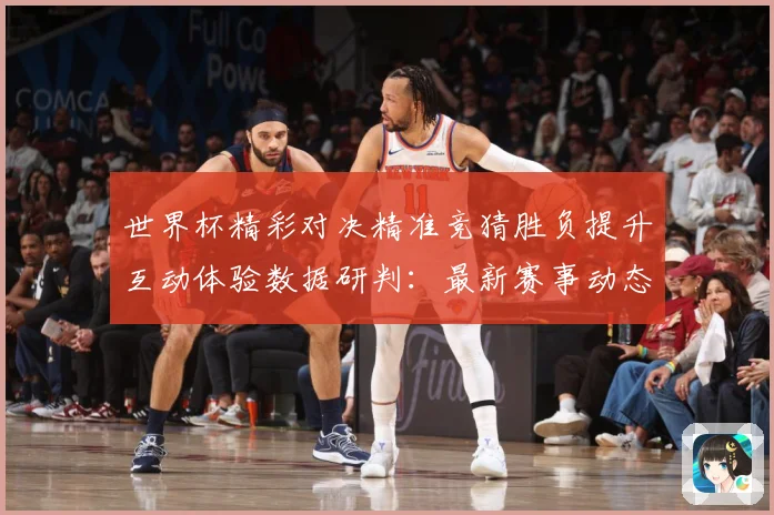 世界杯精彩对决精准竞猜胜负提升互动体验数据研判：最新赛事动态与深度分析