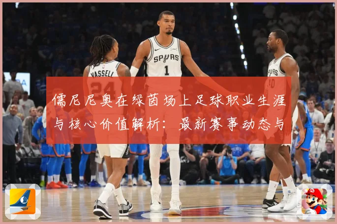 儒尼尼奥在绿茵场上足球职业生涯与核心价值解析：最新赛事动态与深度分析