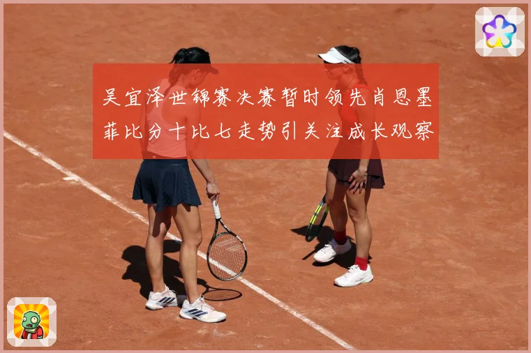 吴宜泽世锦赛决赛暂时领先肖恩墨菲比分十比七走势引关注成长观察：最新赛事动态与深度分析