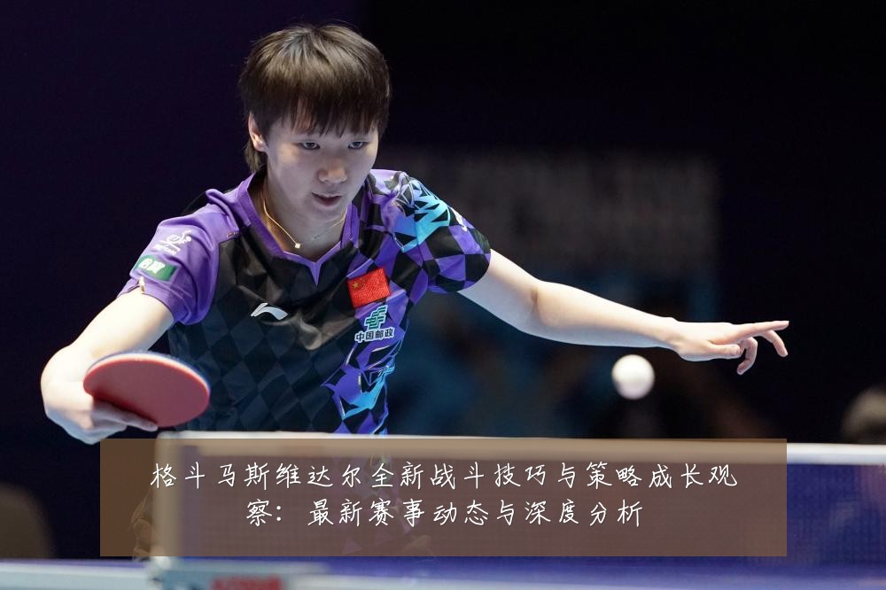 格斗马斯维达尔全新战斗技巧与策略成长观察：最新赛事动态与深度分析