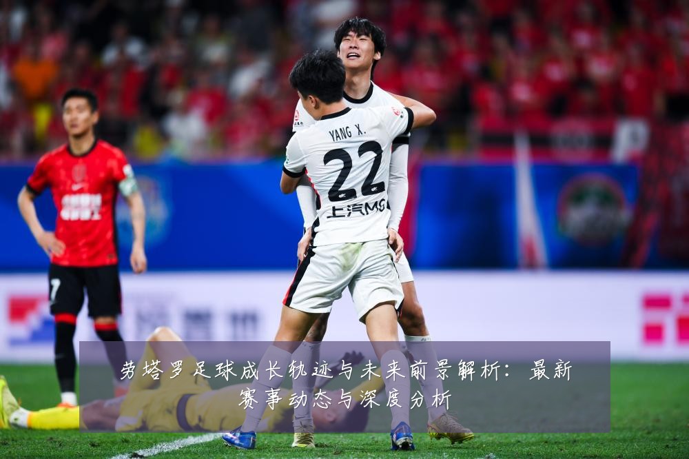 劳塔罗足球成长轨迹与未来前景解析:最新赛事动态与深度分析