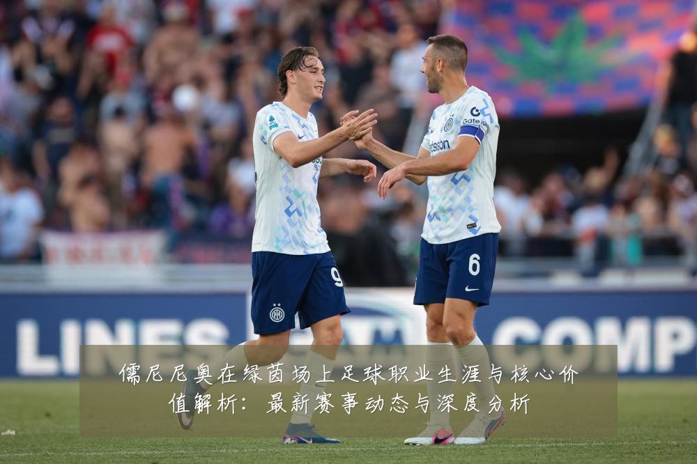 儒尼尼奥在绿茵场上足球职业生涯与核心价值解析：最新赛事动态与深度分析
