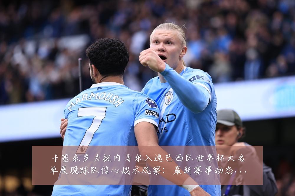 卡塞米罗力挺内马尔入选巴西队世界杯大名单展现球队信心战术观察：最新赛事动态与深度分析