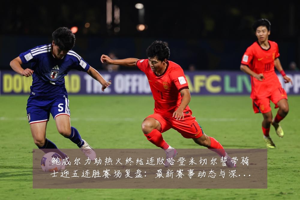鲍威尔力助热火终结连败哈登米切尔誓带骑士迎五连胜赛场复盘：最新赛事动态与深度分析