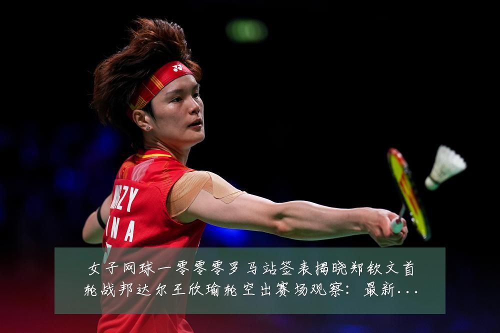 女子网球一零零零罗马站签表揭晓郑钦文首轮战邦达尔王欣瑜轮空出赛场观察：最新赛事动态与深度分析