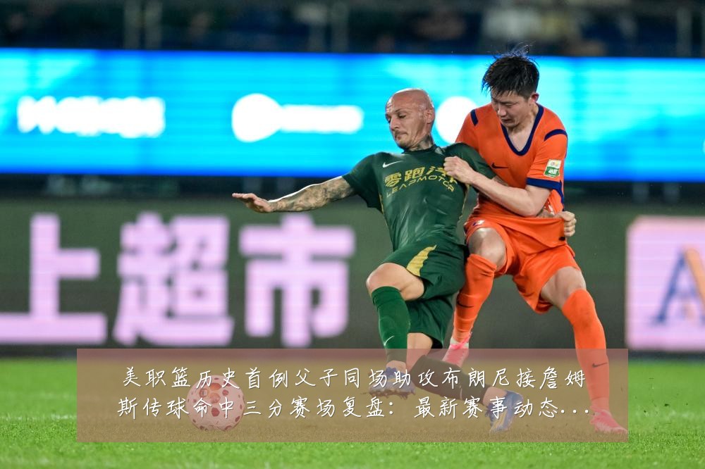 美职篮历史首例父子同场助攻布朗尼接詹姆斯传球命中三分赛场复盘:最新赛事动态与深度分析