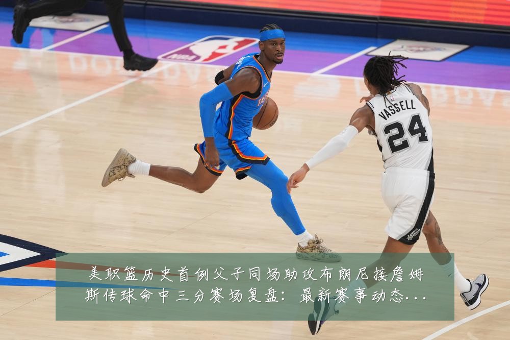 美职篮历史首例父子同场助攻布朗尼接詹姆斯传球命中三分赛场复盘:最新赛事动态与深度分析