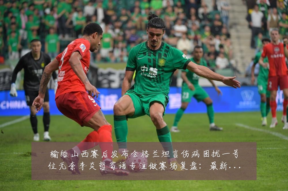 输给山西赛后发布会格兰坦言伤病困扰一号位无奈李炎哲寄语专注做赛场复盘：最新赛事动态与深度分析