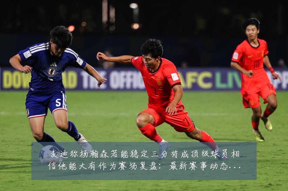 麦迪称杨瀚森若能稳定三分将成顶级球员相信他能大有作为赛场复盘：最新赛事动态与深度分析