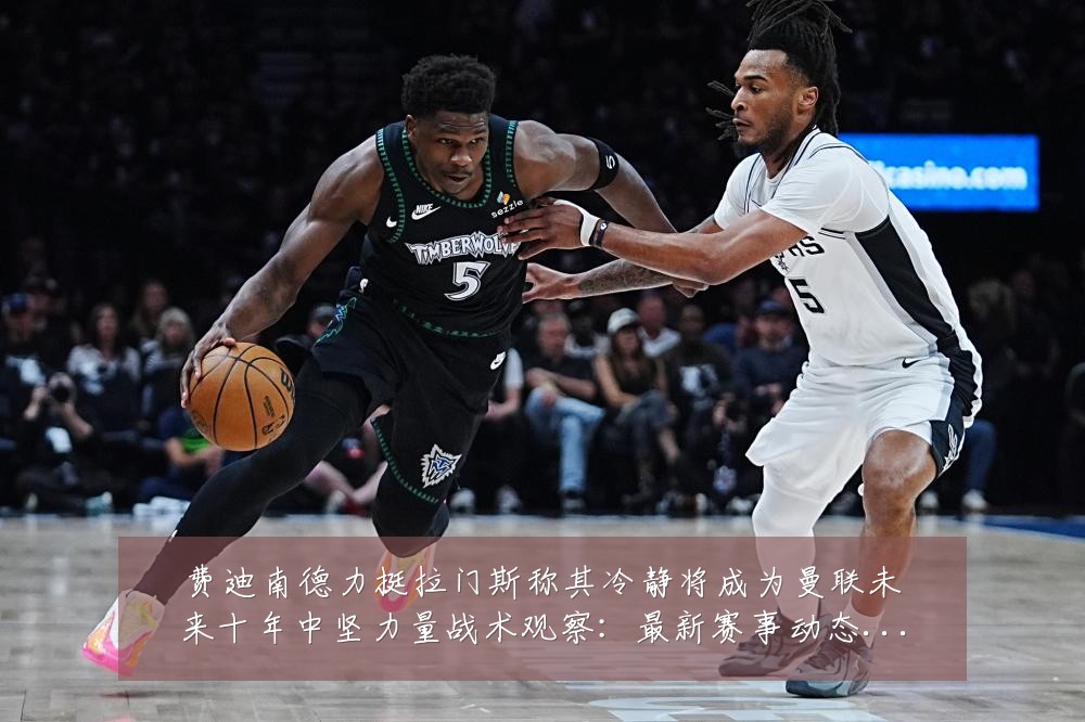 费迪南德力挺拉门斯称其冷静将成为曼联未来十年中坚力量战术观察:最新赛事动态与深度分析