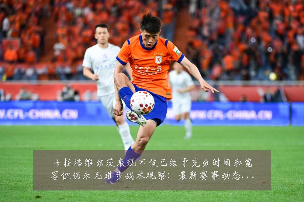 卡拉格维尔茨表现不佳已给予充分时间和宽容但仍未见进步战术观察:最新赛事动态与深度分析