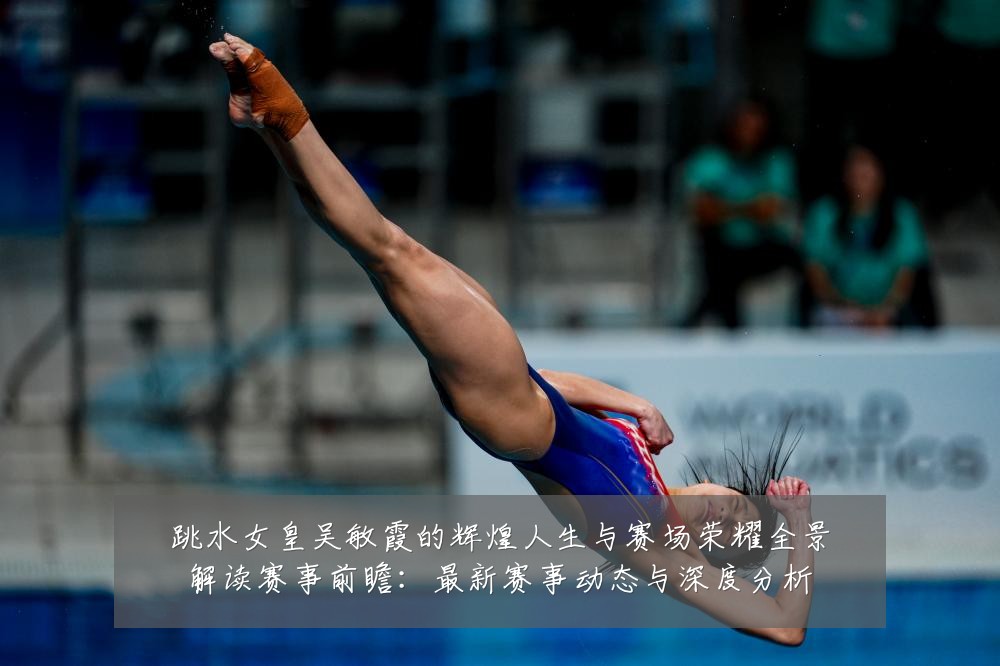 跳水女皇吴敏霞的辉煌人生与赛场荣耀全景解读赛事前瞻:最新赛事动态与深度分析