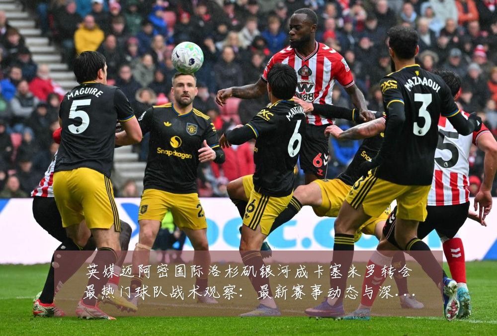 英媒迈阿密国际洛杉矶银河成卡塞米罗转会最热门球队战术观察：最新赛事动态与深度分析