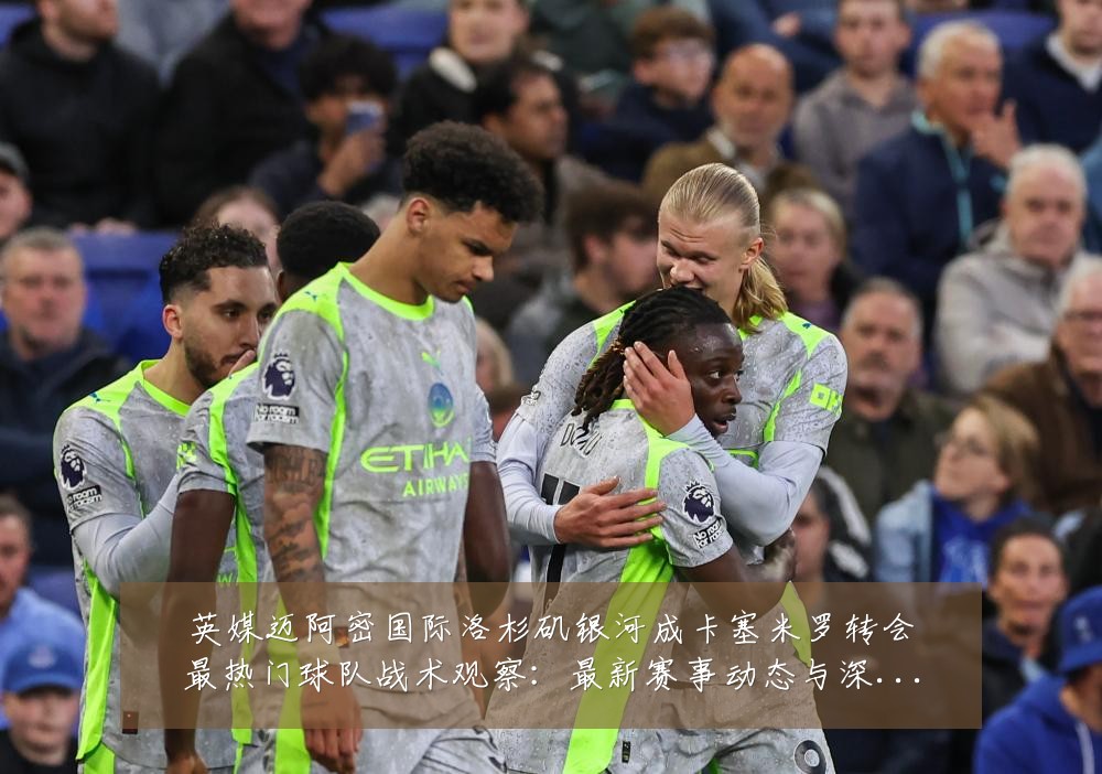 英媒迈阿密国际洛杉矶银河成卡塞米罗转会最热门球队战术观察：最新赛事动态与深度分析